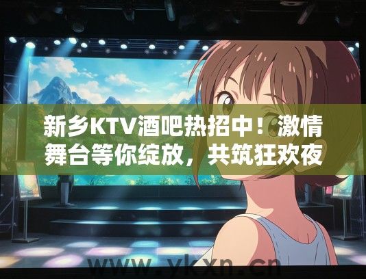 新乡KTV酒吧热招中！激情舞台等你绽放，共筑狂欢夜晚生活体验