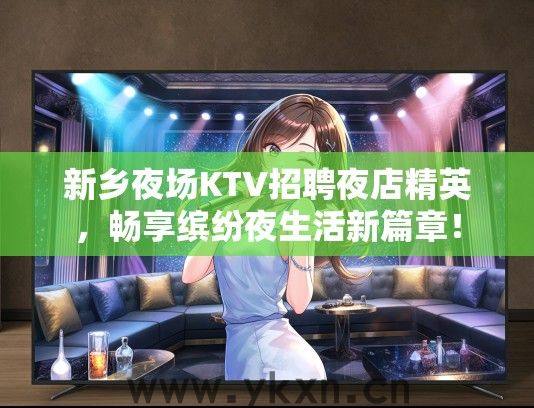 新乡夜场KTV招聘夜店精英，畅享缤纷夜生活新篇章！