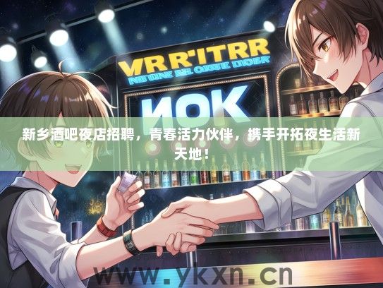 新乡酒吧夜店招聘，青春活力伙伴，携手开拓夜生活新天地！