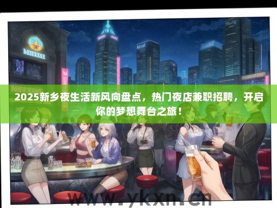 2025新乡夜生活新风向盘点，热门夜店兼职招聘，开启你的梦想舞台之旅！