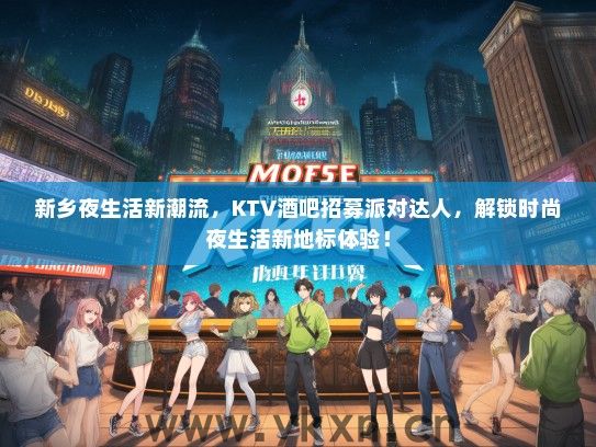 新乡夜生活新潮流，KTV酒吧招募派对达人，解锁时尚夜生活新地标体验！