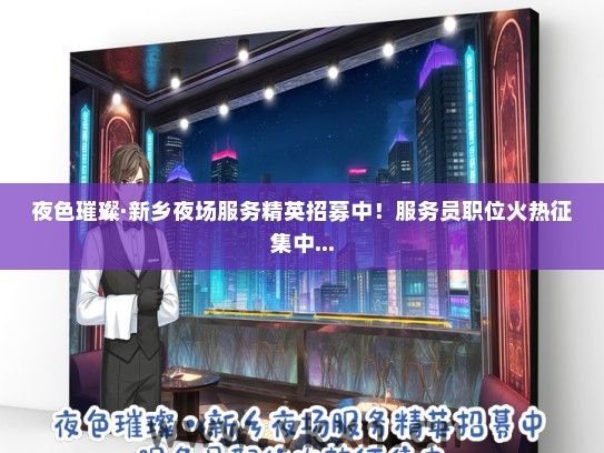 夜色璀璨·新乡夜场服务精英招募中！服务员职位火热征集中...
