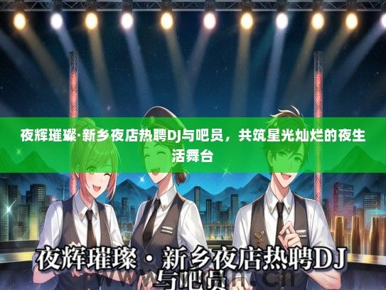 夜辉璀璨·新乡夜店热聘DJ与吧员，共筑星光灿烂的夜生活舞台