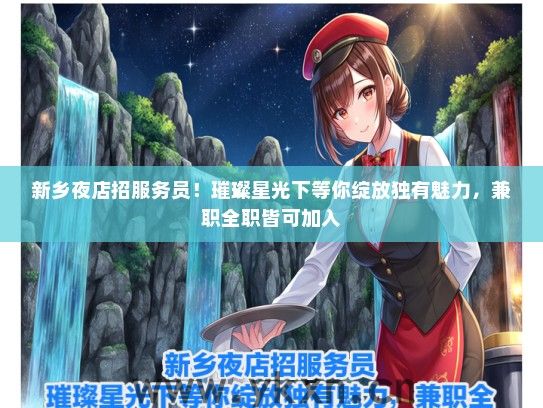 新乡夜店招服务员！璀璨星光下等你绽放独有魅力，兼职全职皆可加入