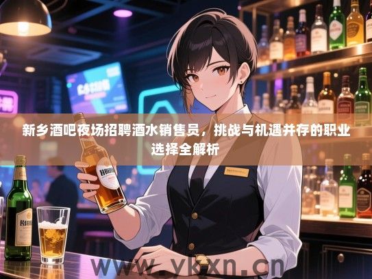 新乡酒吧夜场招聘酒水销售员,挑战与机遇并存的职业选择全解析 新乡酒吧夜场招聘酒水销售员,挑战与机遇并存的职业选择全解析